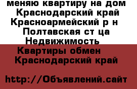 меняю квартиру на дом - Краснодарский край, Красноармейский р-н, Полтавская ст-ца Недвижимость » Квартиры обмен   . Краснодарский край